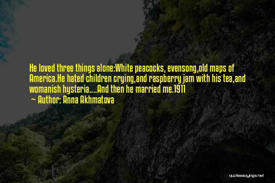 Anna Akhmatova Quotes: He Loved Three Things Alone:white Peacocks, Evensong,old Maps Of America.he Hated Children Crying,and Raspberry Jam With His Tea,and Womanish Hysteria....and