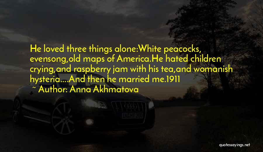 Anna Akhmatova Quotes: He Loved Three Things Alone:white Peacocks, Evensong,old Maps Of America.he Hated Children Crying,and Raspberry Jam With His Tea,and Womanish Hysteria....and