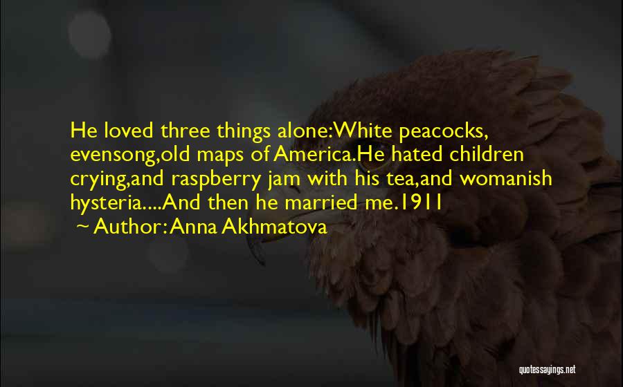 Anna Akhmatova Quotes: He Loved Three Things Alone:white Peacocks, Evensong,old Maps Of America.he Hated Children Crying,and Raspberry Jam With His Tea,and Womanish Hysteria....and