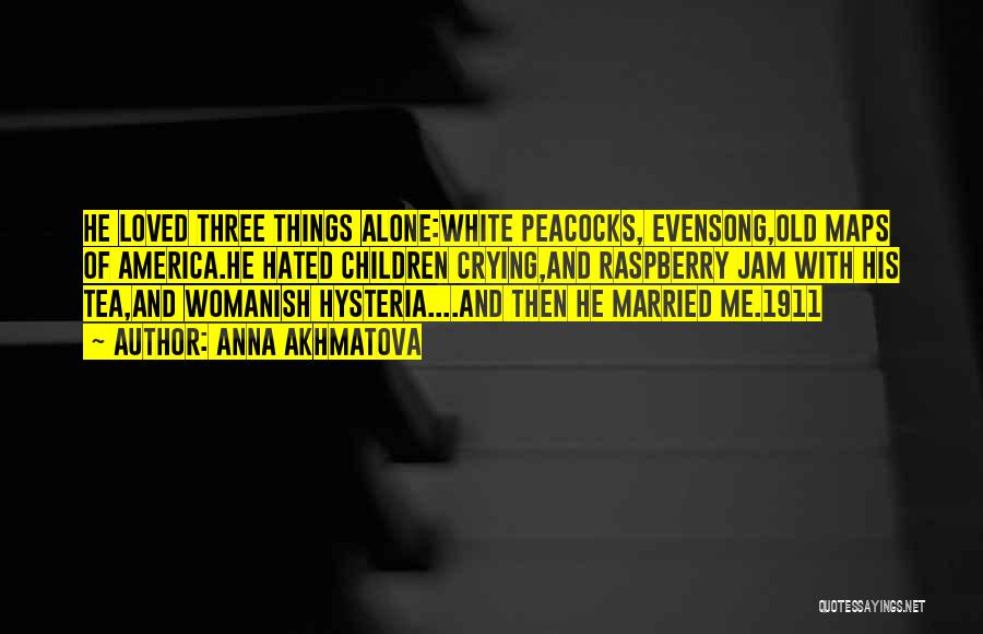 Anna Akhmatova Quotes: He Loved Three Things Alone:white Peacocks, Evensong,old Maps Of America.he Hated Children Crying,and Raspberry Jam With His Tea,and Womanish Hysteria....and