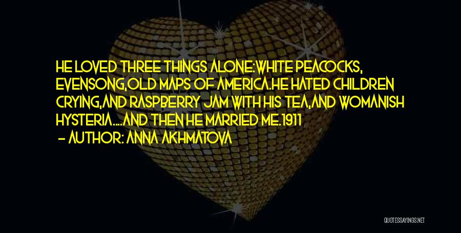 Anna Akhmatova Quotes: He Loved Three Things Alone:white Peacocks, Evensong,old Maps Of America.he Hated Children Crying,and Raspberry Jam With His Tea,and Womanish Hysteria....and