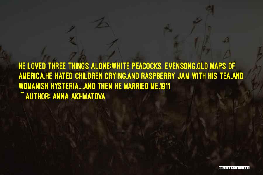 Anna Akhmatova Quotes: He Loved Three Things Alone:white Peacocks, Evensong,old Maps Of America.he Hated Children Crying,and Raspberry Jam With His Tea,and Womanish Hysteria....and