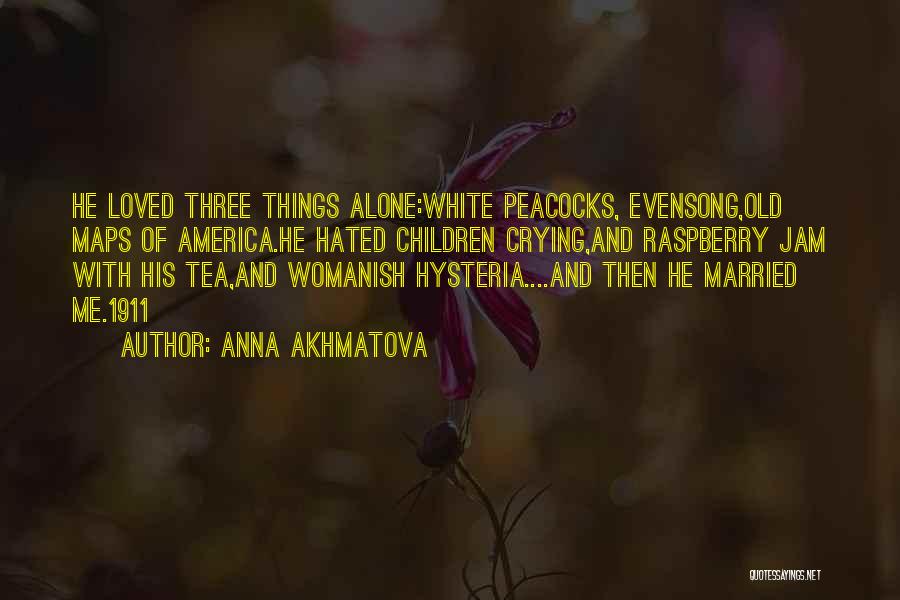 Anna Akhmatova Quotes: He Loved Three Things Alone:white Peacocks, Evensong,old Maps Of America.he Hated Children Crying,and Raspberry Jam With His Tea,and Womanish Hysteria....and