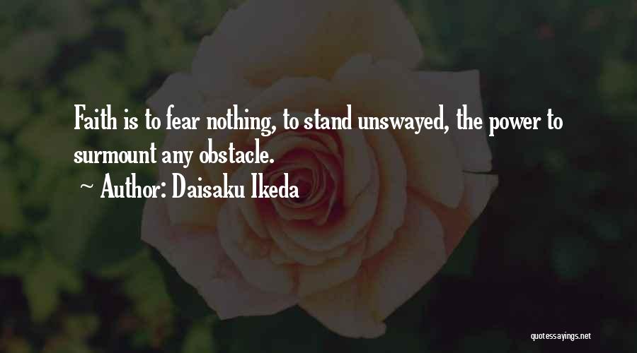 Daisaku Ikeda Quotes: Faith Is To Fear Nothing, To Stand Unswayed, The Power To Surmount Any Obstacle.