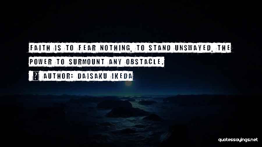 Daisaku Ikeda Quotes: Faith Is To Fear Nothing, To Stand Unswayed, The Power To Surmount Any Obstacle.