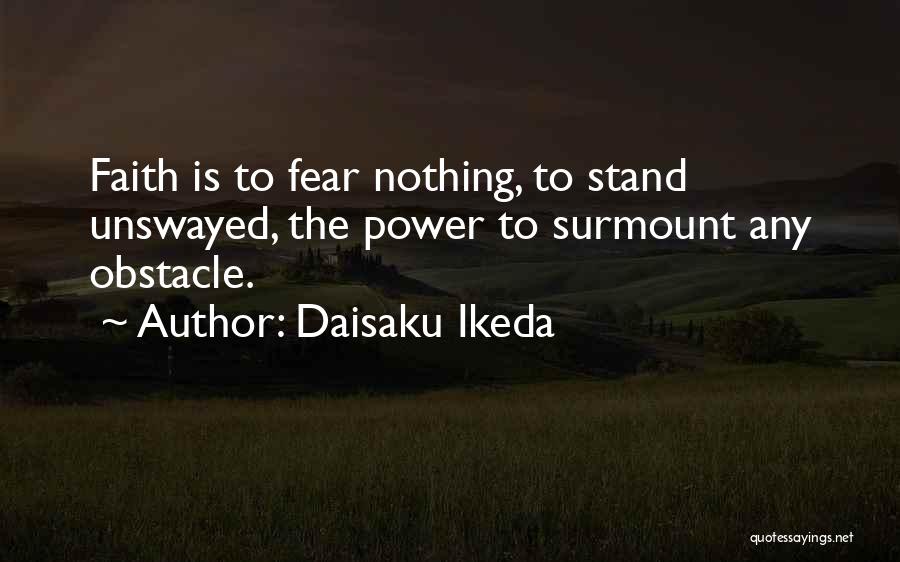 Daisaku Ikeda Quotes: Faith Is To Fear Nothing, To Stand Unswayed, The Power To Surmount Any Obstacle.