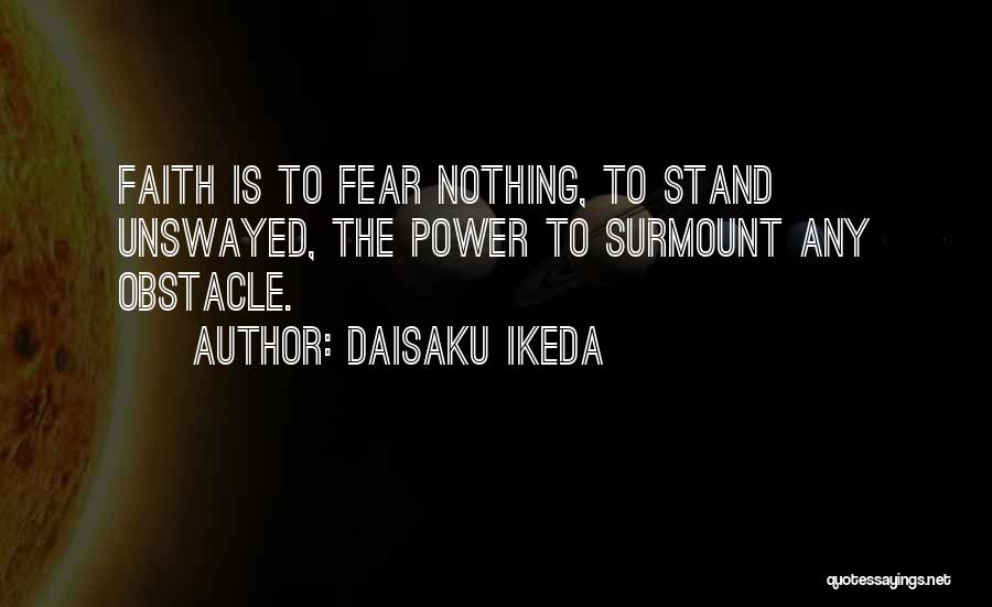 Daisaku Ikeda Quotes: Faith Is To Fear Nothing, To Stand Unswayed, The Power To Surmount Any Obstacle.