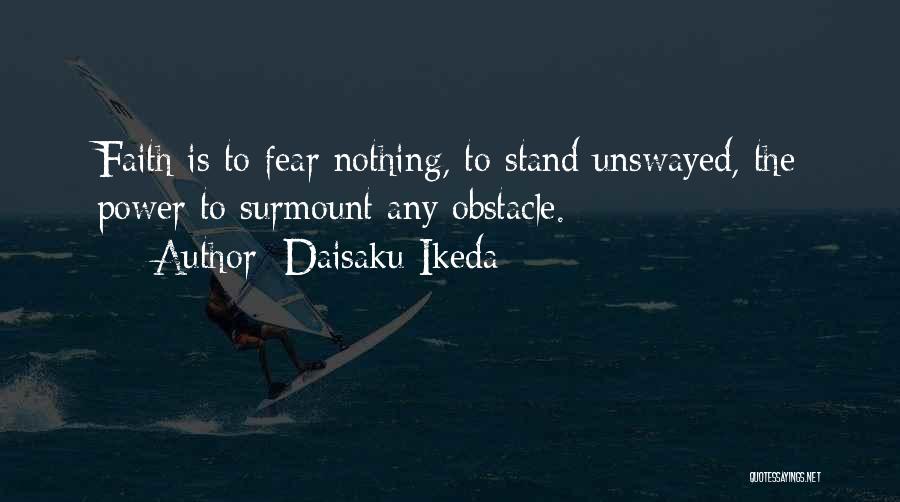Daisaku Ikeda Quotes: Faith Is To Fear Nothing, To Stand Unswayed, The Power To Surmount Any Obstacle.