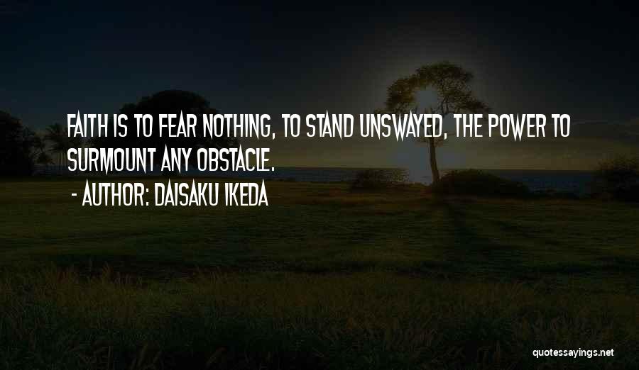 Daisaku Ikeda Quotes: Faith Is To Fear Nothing, To Stand Unswayed, The Power To Surmount Any Obstacle.