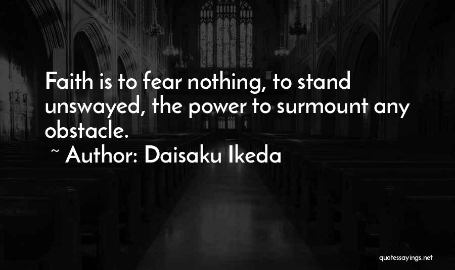 Daisaku Ikeda Quotes: Faith Is To Fear Nothing, To Stand Unswayed, The Power To Surmount Any Obstacle.