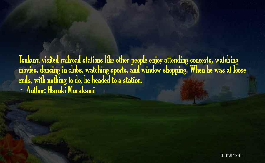 Haruki Murakami Quotes: Tsukuru Visited Railroad Stations Like Other People Enjoy Attending Concerts, Watching Movies, Dancing In Clubs, Watching Sports, And Window Shopping.