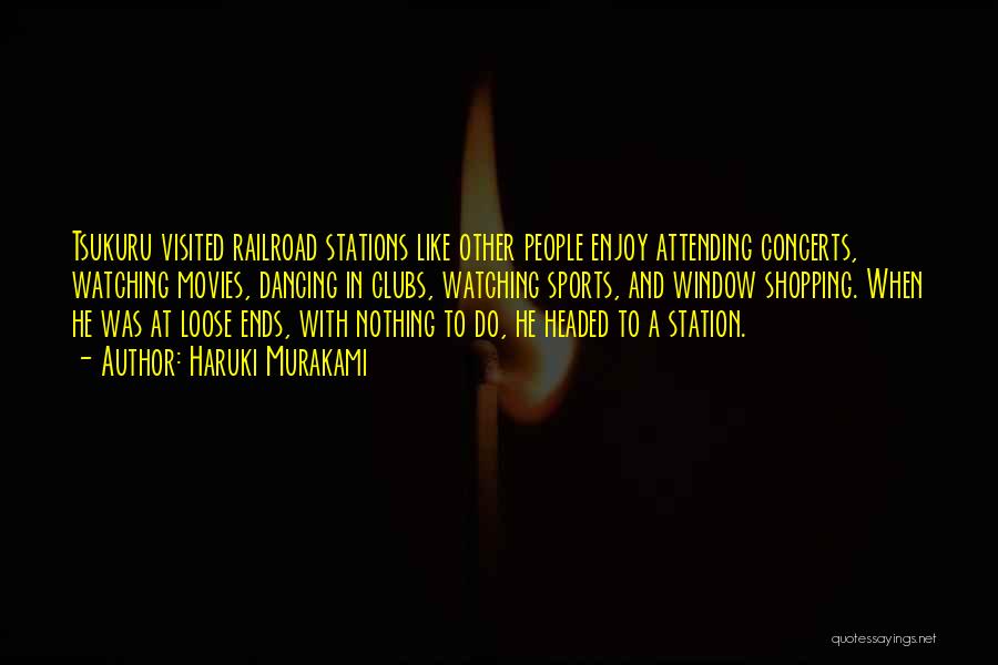 Haruki Murakami Quotes: Tsukuru Visited Railroad Stations Like Other People Enjoy Attending Concerts, Watching Movies, Dancing In Clubs, Watching Sports, And Window Shopping.