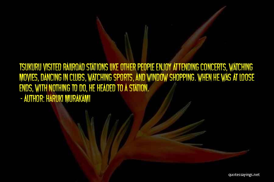 Haruki Murakami Quotes: Tsukuru Visited Railroad Stations Like Other People Enjoy Attending Concerts, Watching Movies, Dancing In Clubs, Watching Sports, And Window Shopping.
