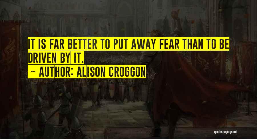 Alison Croggon Quotes: It Is Far Better To Put Away Fear Than To Be Driven By It.