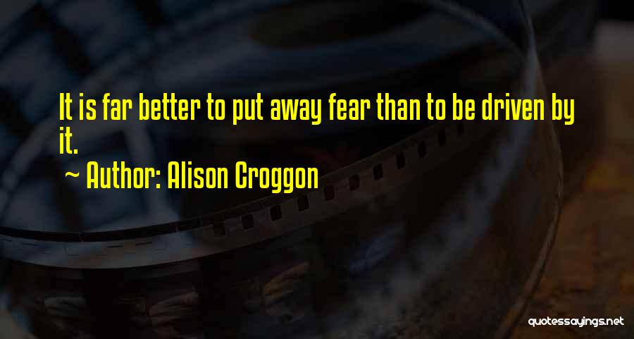 Alison Croggon Quotes: It Is Far Better To Put Away Fear Than To Be Driven By It.