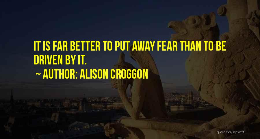 Alison Croggon Quotes: It Is Far Better To Put Away Fear Than To Be Driven By It.