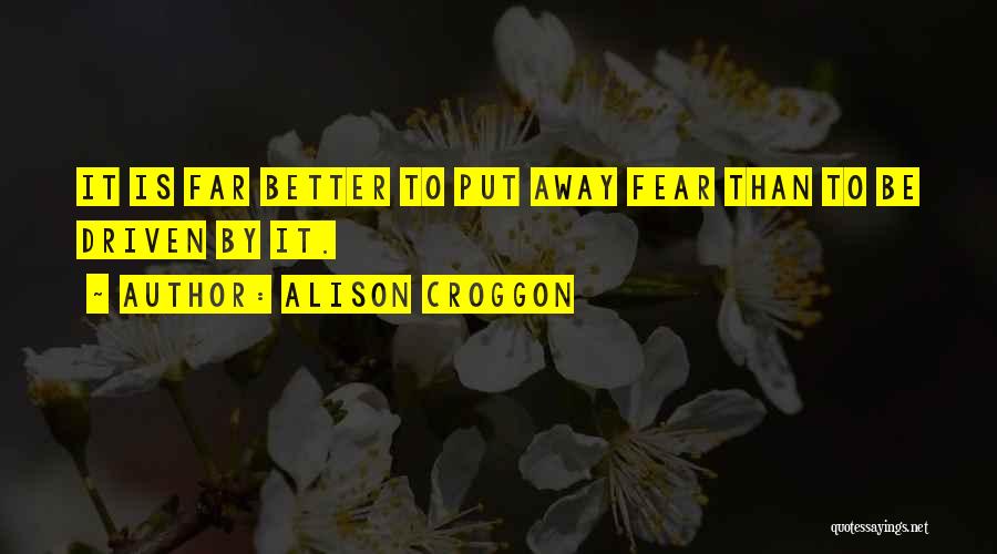 Alison Croggon Quotes: It Is Far Better To Put Away Fear Than To Be Driven By It.