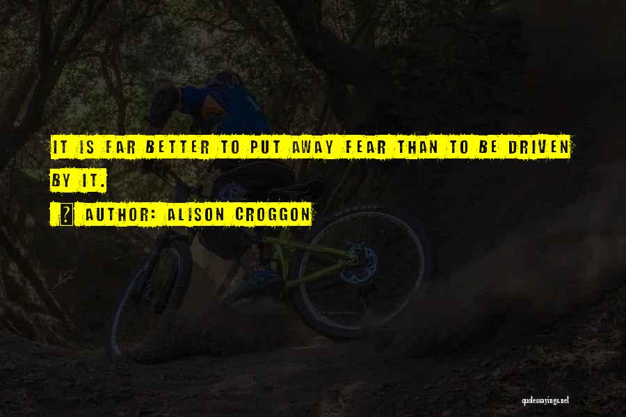 Alison Croggon Quotes: It Is Far Better To Put Away Fear Than To Be Driven By It.