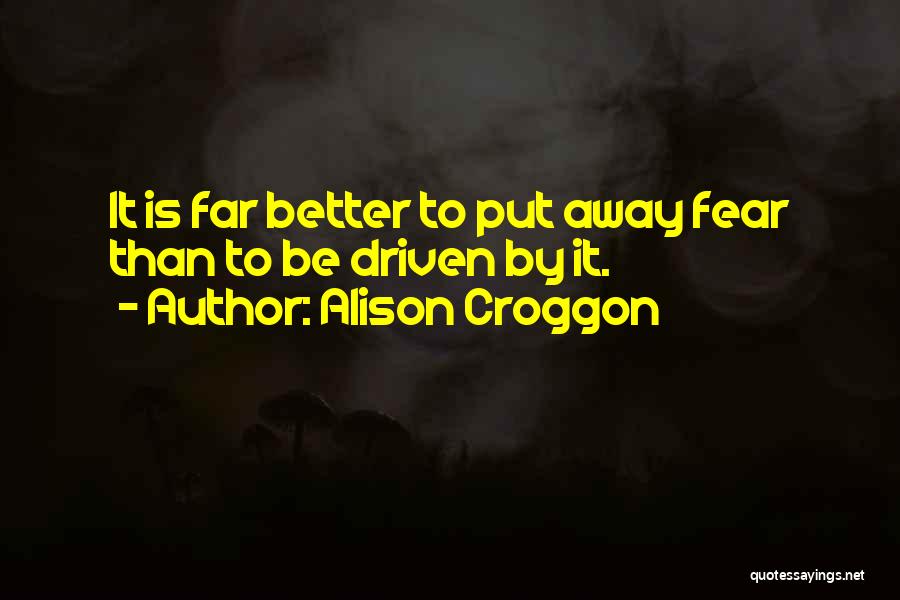 Alison Croggon Quotes: It Is Far Better To Put Away Fear Than To Be Driven By It.