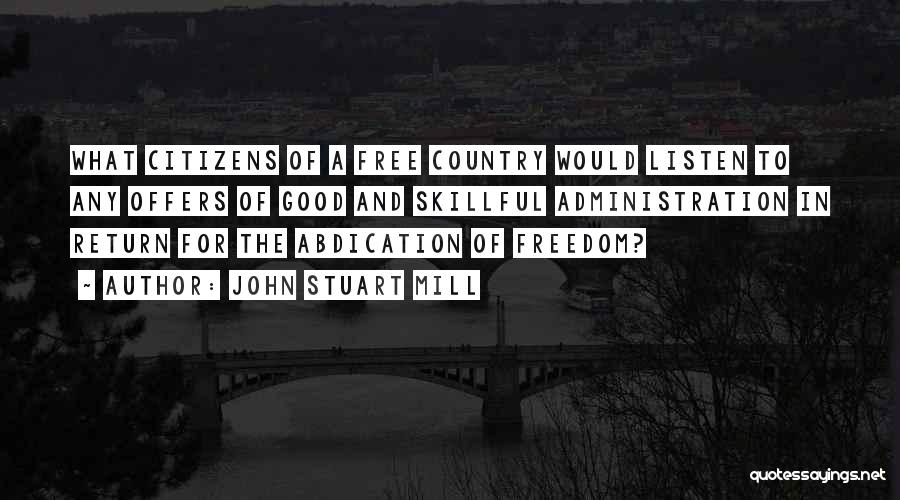 John Stuart Mill Quotes: What Citizens Of A Free Country Would Listen To Any Offers Of Good And Skillful Administration In Return For The
