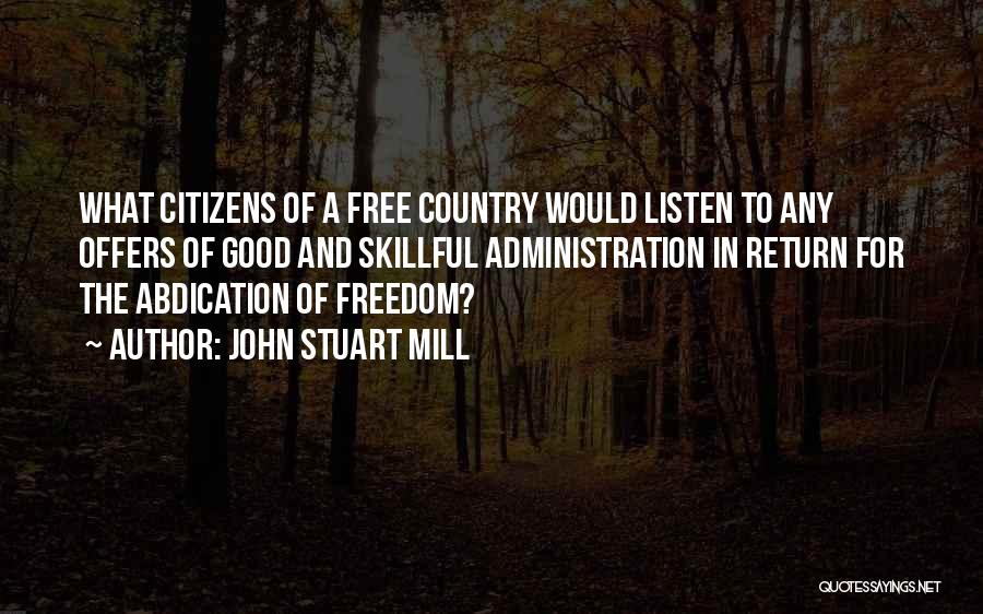 John Stuart Mill Quotes: What Citizens Of A Free Country Would Listen To Any Offers Of Good And Skillful Administration In Return For The