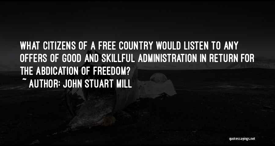John Stuart Mill Quotes: What Citizens Of A Free Country Would Listen To Any Offers Of Good And Skillful Administration In Return For The