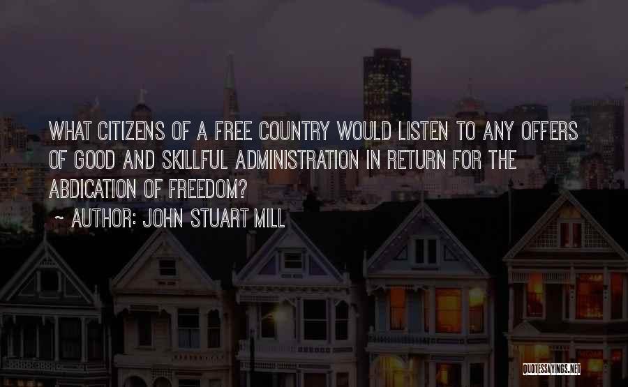John Stuart Mill Quotes: What Citizens Of A Free Country Would Listen To Any Offers Of Good And Skillful Administration In Return For The