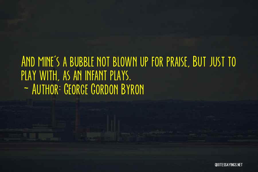 George Gordon Byron Quotes: And Mine's A Bubble Not Blown Up For Praise, But Just To Play With, As An Infant Plays.