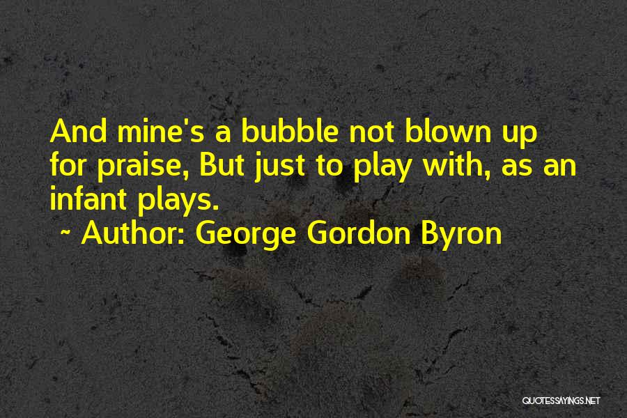 George Gordon Byron Quotes: And Mine's A Bubble Not Blown Up For Praise, But Just To Play With, As An Infant Plays.