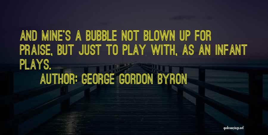 George Gordon Byron Quotes: And Mine's A Bubble Not Blown Up For Praise, But Just To Play With, As An Infant Plays.