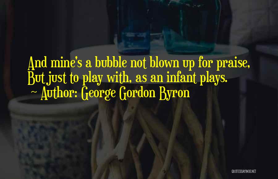 George Gordon Byron Quotes: And Mine's A Bubble Not Blown Up For Praise, But Just To Play With, As An Infant Plays.