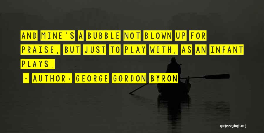 George Gordon Byron Quotes: And Mine's A Bubble Not Blown Up For Praise, But Just To Play With, As An Infant Plays.