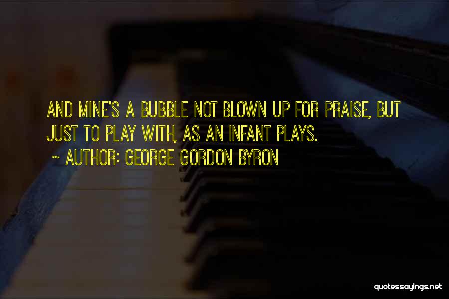 George Gordon Byron Quotes: And Mine's A Bubble Not Blown Up For Praise, But Just To Play With, As An Infant Plays.