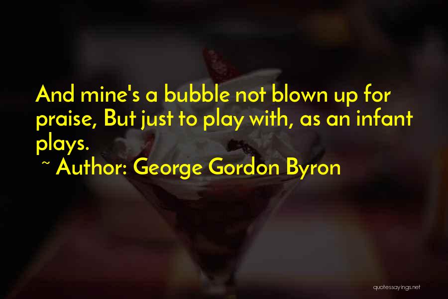 George Gordon Byron Quotes: And Mine's A Bubble Not Blown Up For Praise, But Just To Play With, As An Infant Plays.