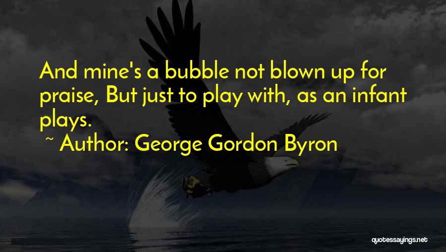 George Gordon Byron Quotes: And Mine's A Bubble Not Blown Up For Praise, But Just To Play With, As An Infant Plays.