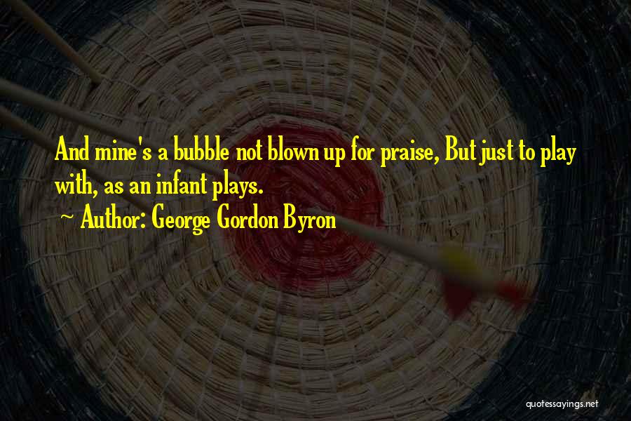 George Gordon Byron Quotes: And Mine's A Bubble Not Blown Up For Praise, But Just To Play With, As An Infant Plays.