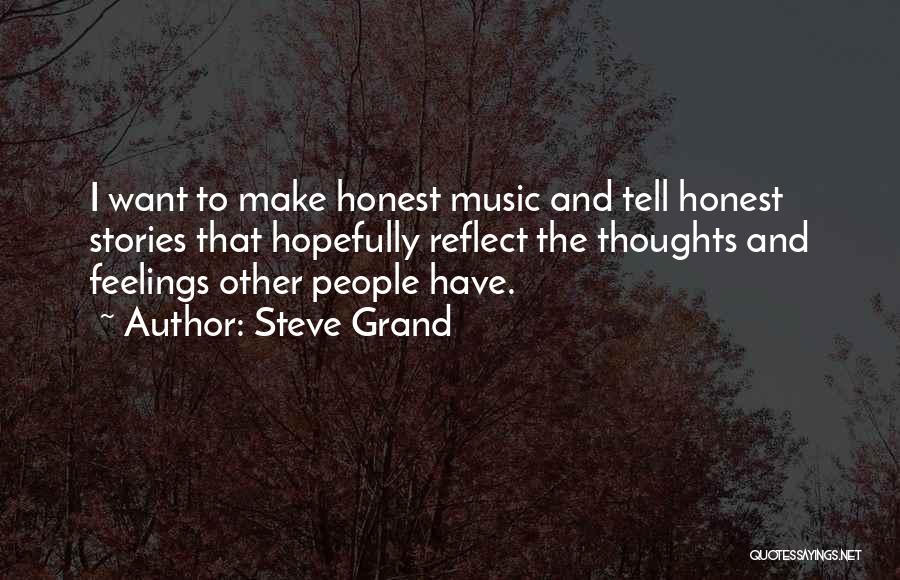 Steve Grand Quotes: I Want To Make Honest Music And Tell Honest Stories That Hopefully Reflect The Thoughts And Feelings Other People Have.