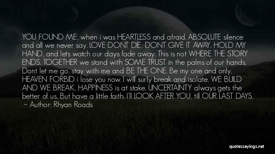 Rhyan Roads Quotes: You Found Me, When I Was Heartless And Afraid. Absolute Silence And All We Never Say. Love Dont Die, Dont