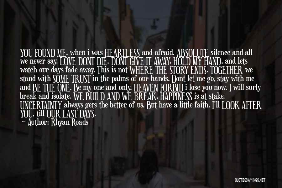 Rhyan Roads Quotes: You Found Me, When I Was Heartless And Afraid. Absolute Silence And All We Never Say. Love Dont Die, Dont