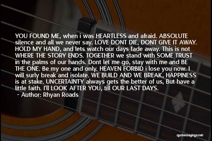 Rhyan Roads Quotes: You Found Me, When I Was Heartless And Afraid. Absolute Silence And All We Never Say. Love Dont Die, Dont