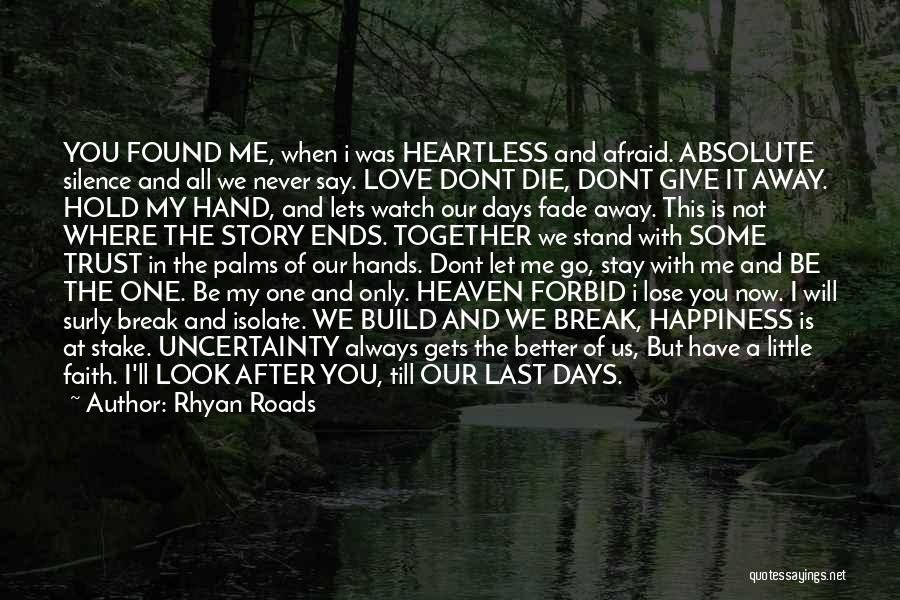 Rhyan Roads Quotes: You Found Me, When I Was Heartless And Afraid. Absolute Silence And All We Never Say. Love Dont Die, Dont