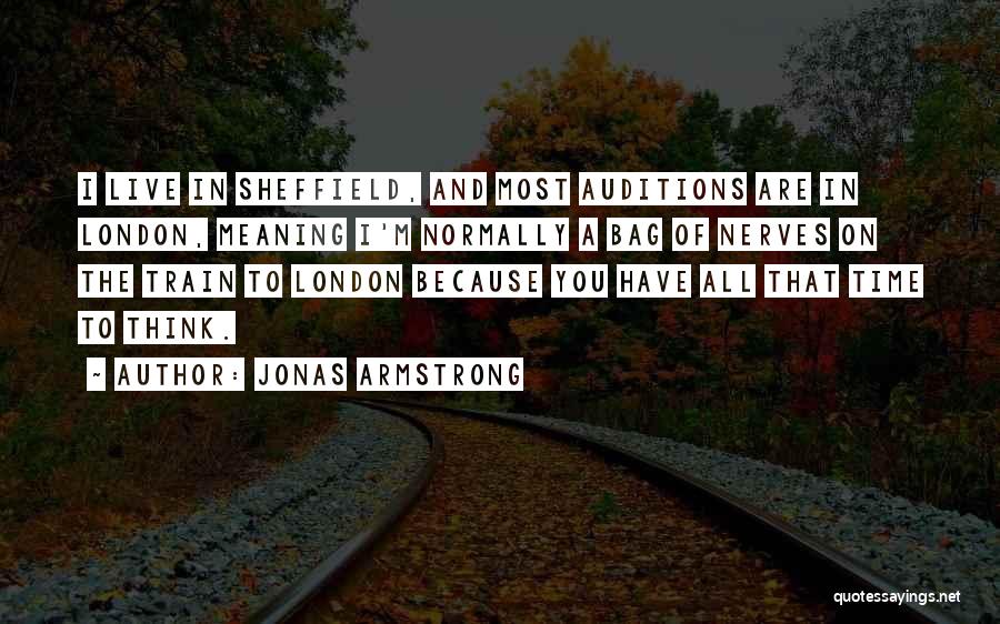 Jonas Armstrong Quotes: I Live In Sheffield, And Most Auditions Are In London, Meaning I'm Normally A Bag Of Nerves On The Train
