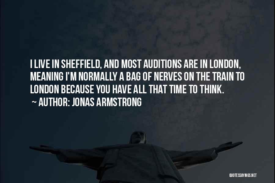 Jonas Armstrong Quotes: I Live In Sheffield, And Most Auditions Are In London, Meaning I'm Normally A Bag Of Nerves On The Train