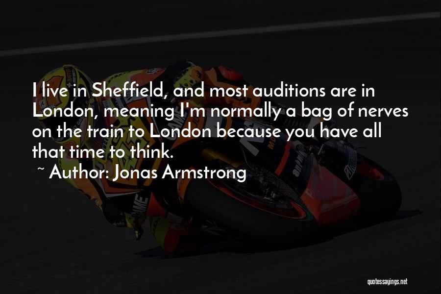Jonas Armstrong Quotes: I Live In Sheffield, And Most Auditions Are In London, Meaning I'm Normally A Bag Of Nerves On The Train