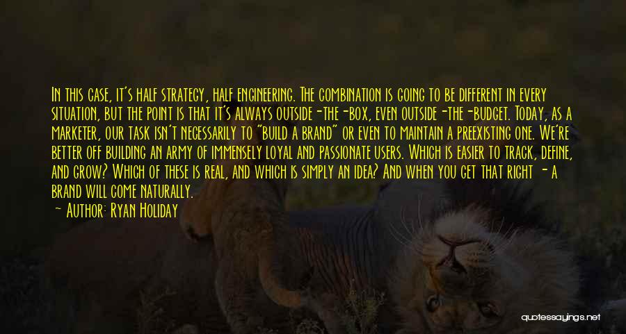 Ryan Holiday Quotes: In This Case, It's Half Strategy, Half Engineering. The Combination Is Going To Be Different In Every Situation, But The