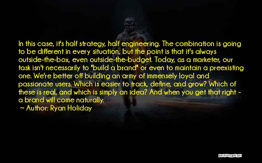 Ryan Holiday Quotes: In This Case, It's Half Strategy, Half Engineering. The Combination Is Going To Be Different In Every Situation, But The