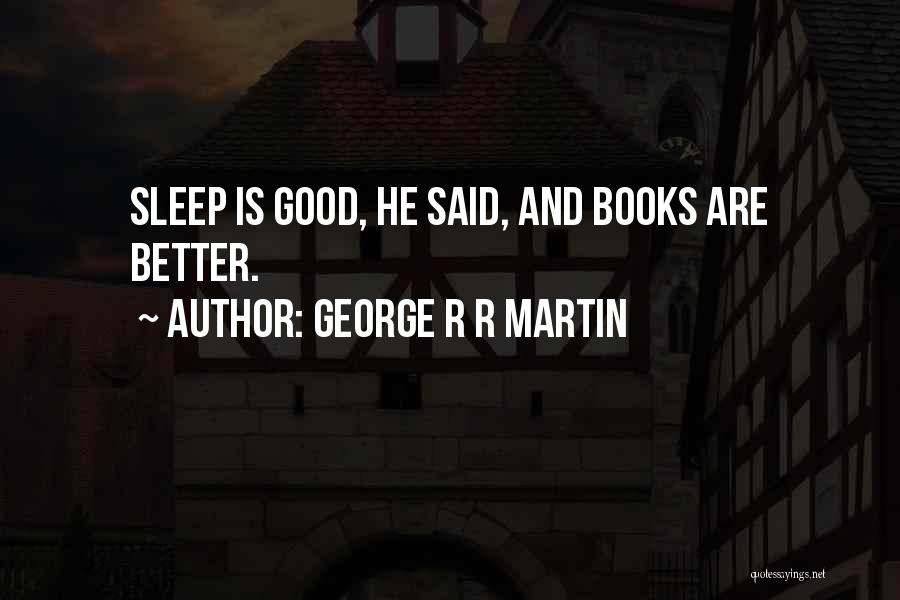 George R R Martin Quotes: Sleep Is Good, He Said, And Books Are Better.