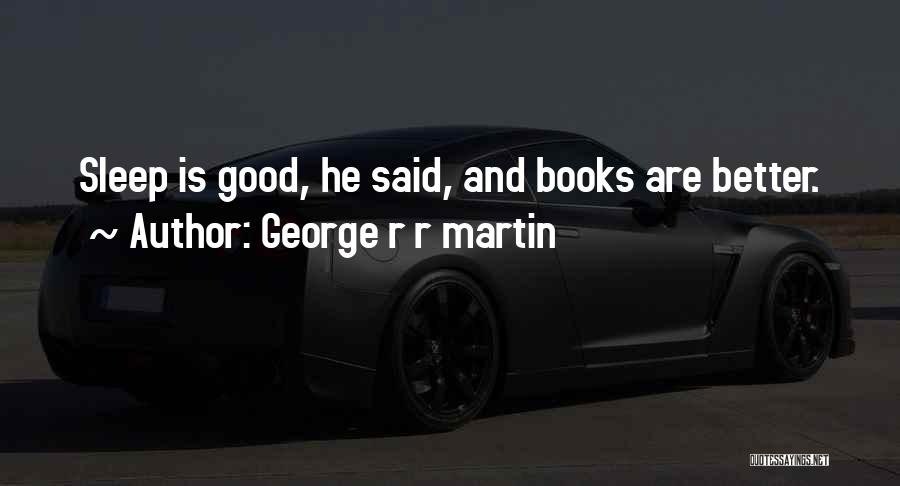 George R R Martin Quotes: Sleep Is Good, He Said, And Books Are Better.