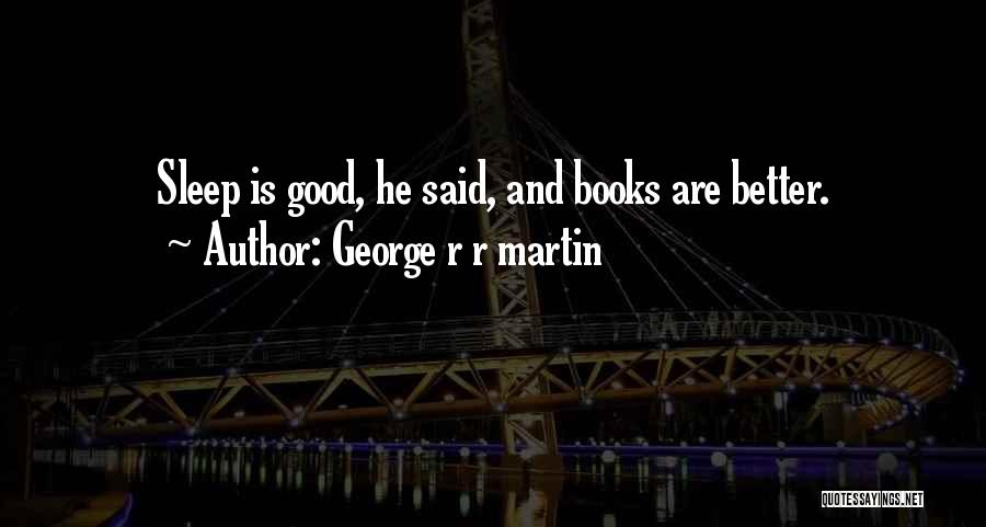 George R R Martin Quotes: Sleep Is Good, He Said, And Books Are Better.