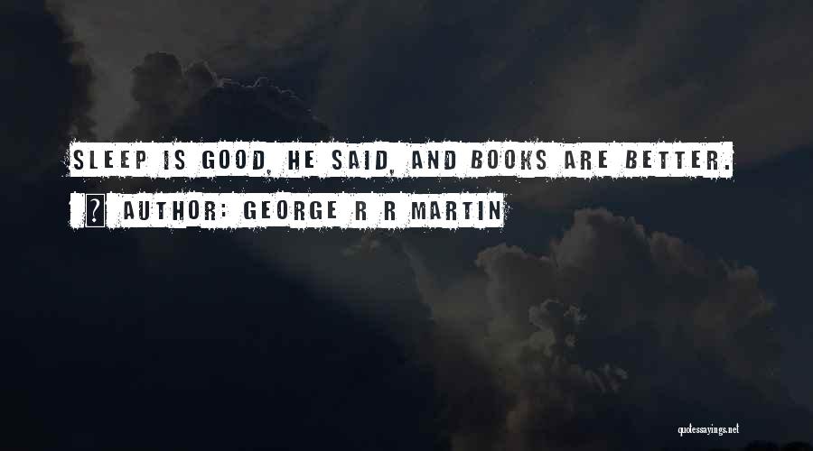 George R R Martin Quotes: Sleep Is Good, He Said, And Books Are Better.
